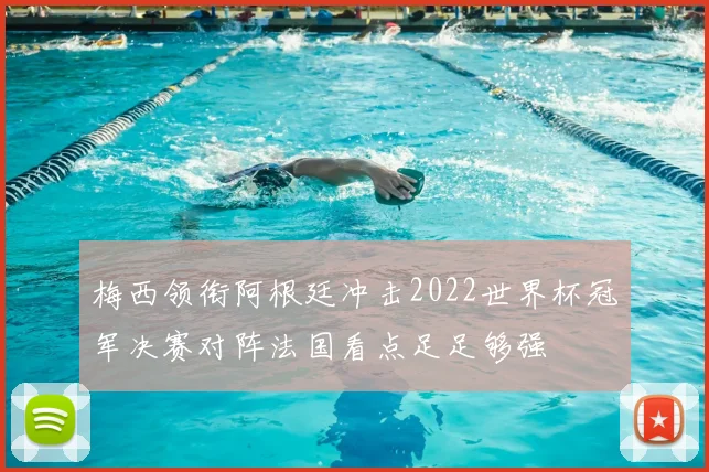 梅西领衔阿根廷冲击2022世界杯冠军决赛对阵法国看点足足够强
