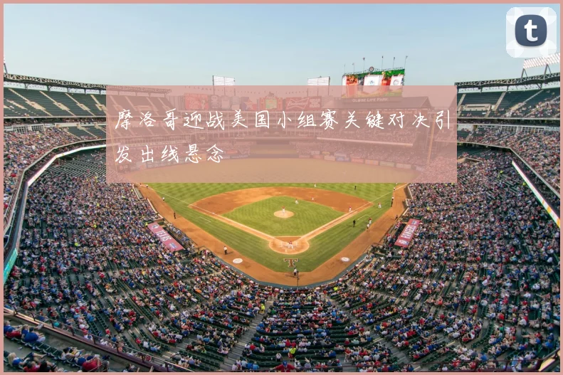 摩洛哥迎战美国小组赛关键对决引发出线悬念