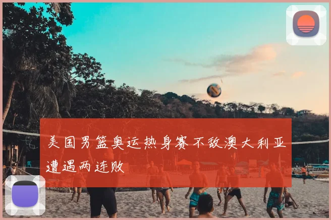 美国男篮奥运热身赛不敌澳大利亚遭遇两连败