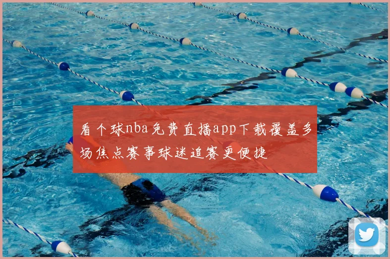 看个球nba免费直播app下载覆盖多场焦点赛事球迷追赛更便捷
