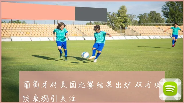 葡萄牙对美国比赛结果出炉 双方攻防表现引关注