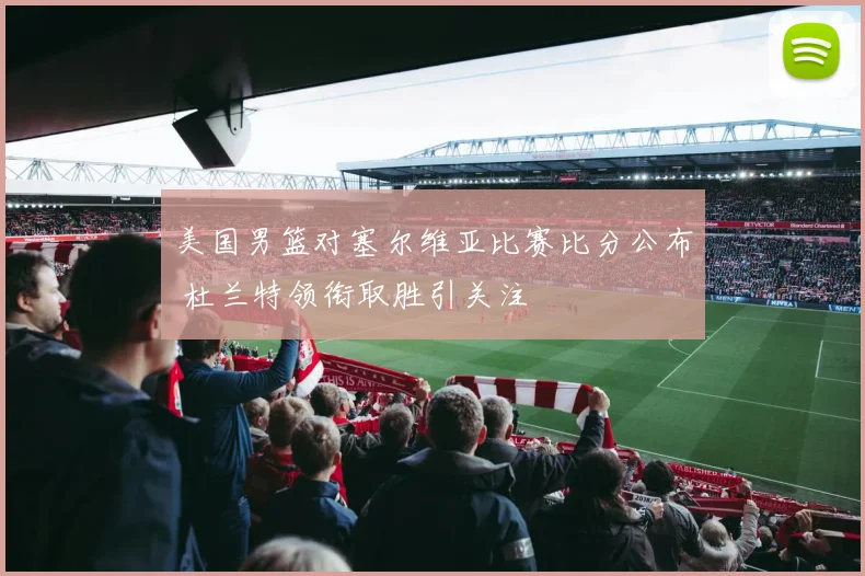 美国男篮对塞尔维亚比赛比分公布 杜兰特领衔取胜引关注