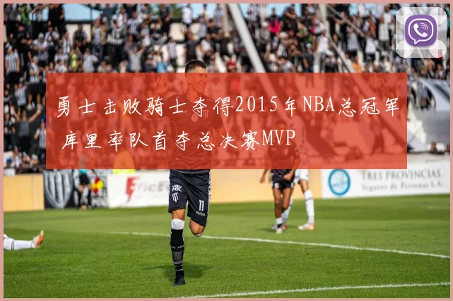 勇士击败骑士夺得2015年NBA总冠军 库里率队首夺总决赛MVP
