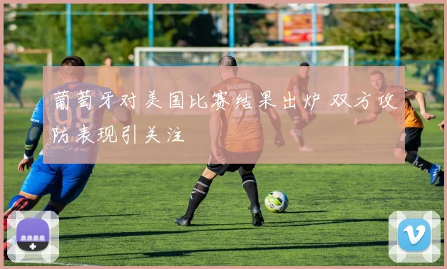 葡萄牙对美国比赛结果出炉 双方攻防表现引关注