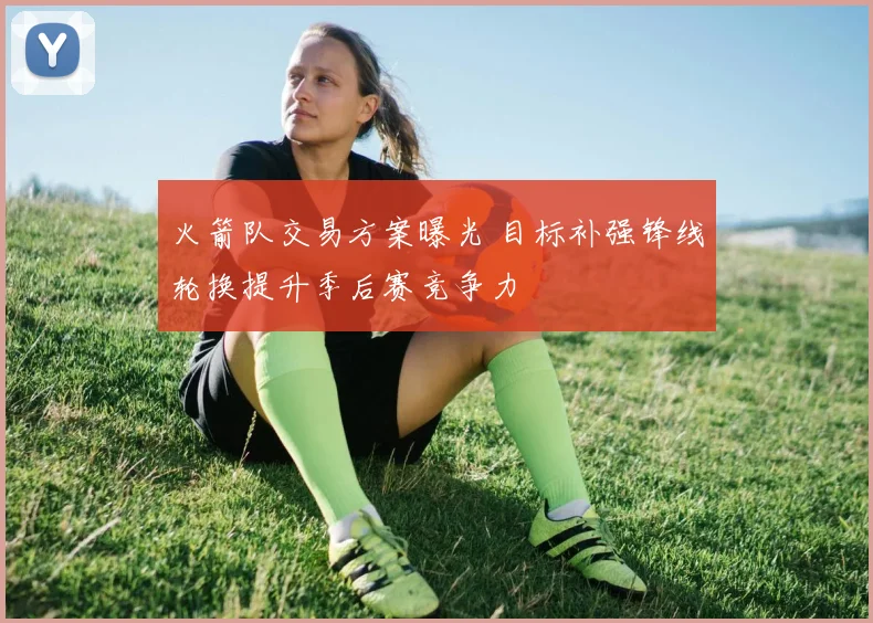 火箭队交易方案曝光 目标补强锋线轮换提升季后赛竞争力