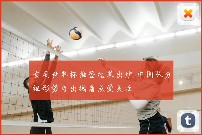 女足世界杯抽签结果出炉 中国队分组形势与出线看点受关注