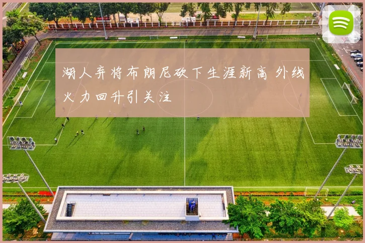 湖人弃将布朗尼砍下生涯新高 外线火力回升引关注