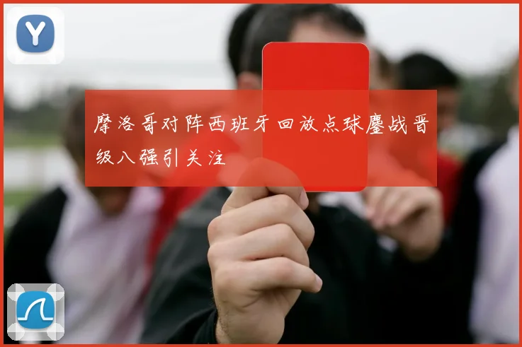 摩洛哥对阵西班牙回放点球鏖战晋级八强引关注