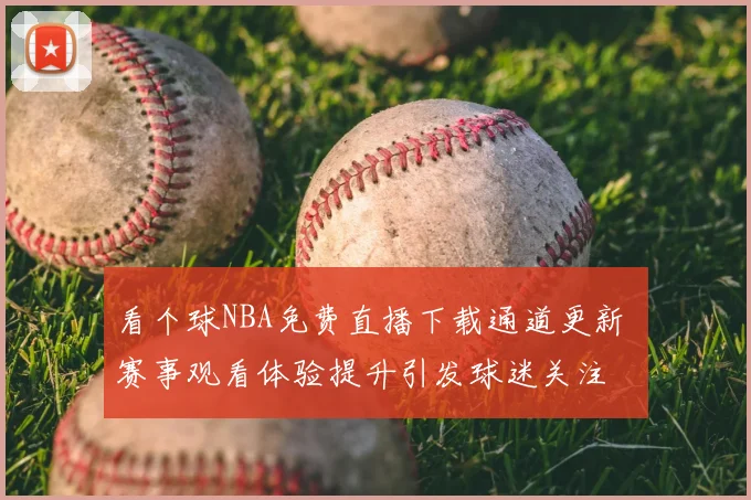 看个球NBA免费直播下载通道更新 赛事观看体验提升引发球迷关注