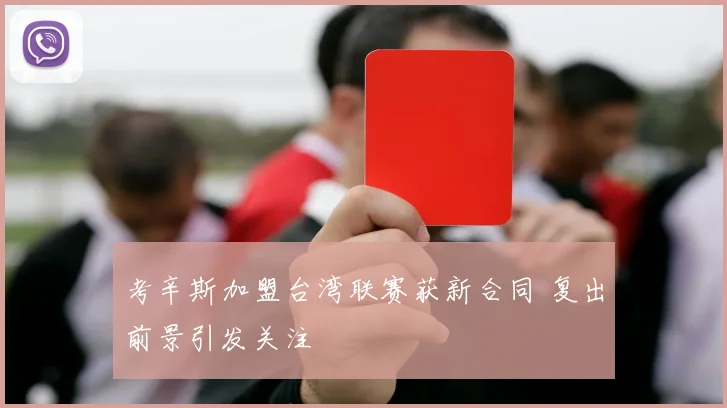 考辛斯加盟台湾联赛获新合同 复出前景引发关注