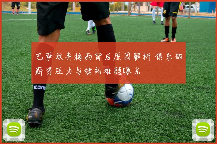 巴萨放弃梅西背后原因解析 俱乐部薪资压力与续约难题曝光