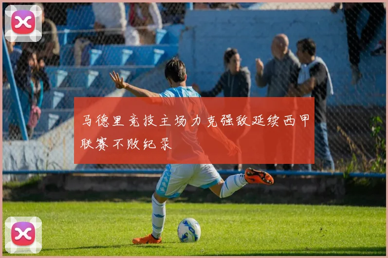 马德里竞技主场力克强敌延续西甲联赛不败纪录