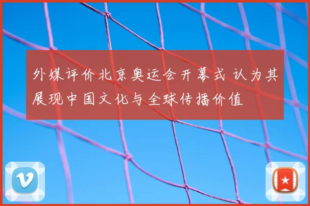 外媒评价北京奥运会开幕式 认为其展现中国文化与全球传播价值