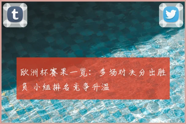 欧洲杯赛果一览：多场对决分出胜负 小组排名竞争升温