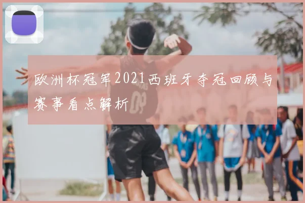 欧洲杯冠军2021西班牙夺冠回顾与赛事看点解析