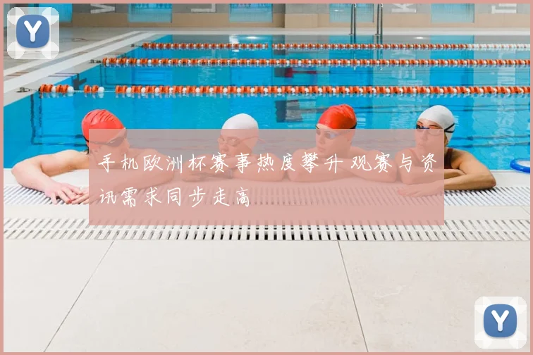 手机欧洲杯赛事热度攀升 观赛与资讯需求同步走高