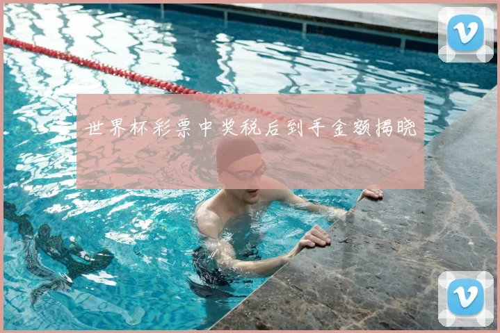 世界杯彩票中奖税后到手金额揭晓