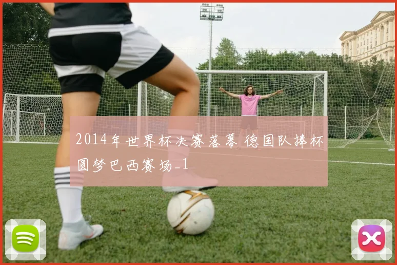 2014年世界杯决赛落幕 德国队捧杯圆梦巴西赛场_1