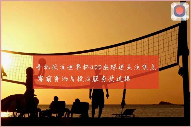 手机投注世界杯app成球迷关注焦点 赛前资讯与投注服务受追捧